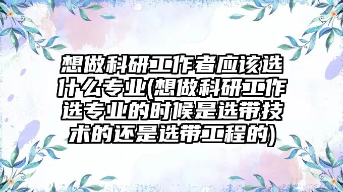 想做科研工作者應該選什么專業(yè)(想做科研工作選專業(yè)的時候是選帶技術的還是選帶工程的)