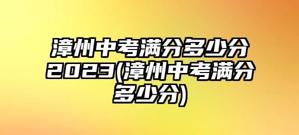 漳州中考滿分多少分2023(漳州中考滿分多少分)