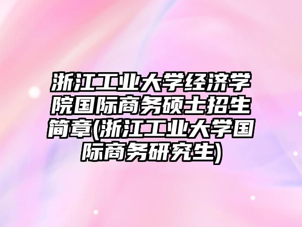 浙江工業(yè)大學經(jīng)濟學院國際商務碩士招生簡章(浙江工業(yè)大學國際商務研究生)