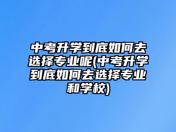 中考升學(xué)到底如何去選擇專業(yè)呢(中考升學(xué)到底如何去選擇專業(yè)和學(xué)校)