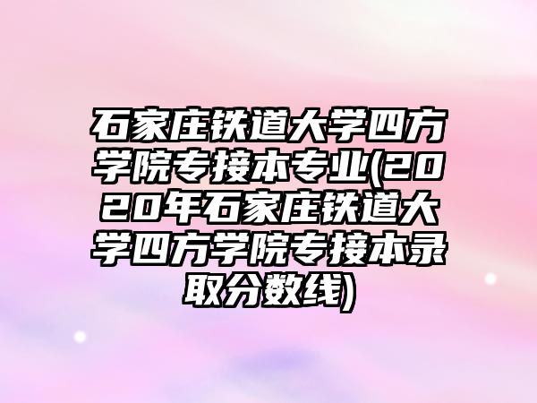 石家莊鐵道大學(xué)四方學(xué)院專接本專業(yè)(2020年石家莊鐵道大學(xué)四方學(xué)院專接本錄取分?jǐn)?shù)線)