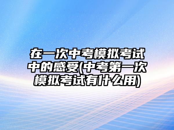 在一次中考模擬考試中的感受(中考第一次模擬考試有什么用)