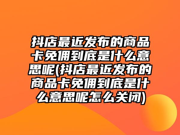 抖店最近發(fā)布的商品卡免傭到底是什么意思呢(抖店最近發(fā)布的商品卡免傭到底是什么意思呢怎么關(guān)閉)