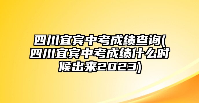 四川宜賓中考成績查詢(四川宜賓中考成績什么時候出來2023)