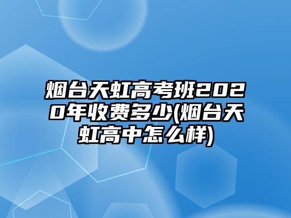 煙臺天虹高考班2020年收費(fèi)多少(煙臺天虹高中怎么樣)