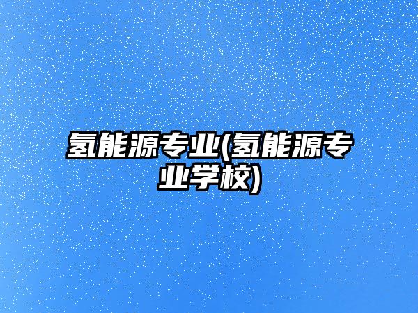 氫能源專業(yè)(氫能源專業(yè)學(xué)校)