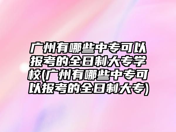 廣州有哪些中?？梢詧?bào)考的全日制大專學(xué)校(廣州有哪些中專可以報(bào)考的全日制大專)