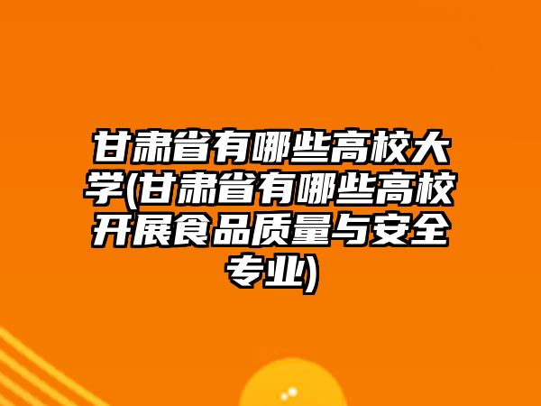 甘肅省有哪些高校大學(甘肅省有哪些高校開展食品質(zhì)量與安全專業(yè))