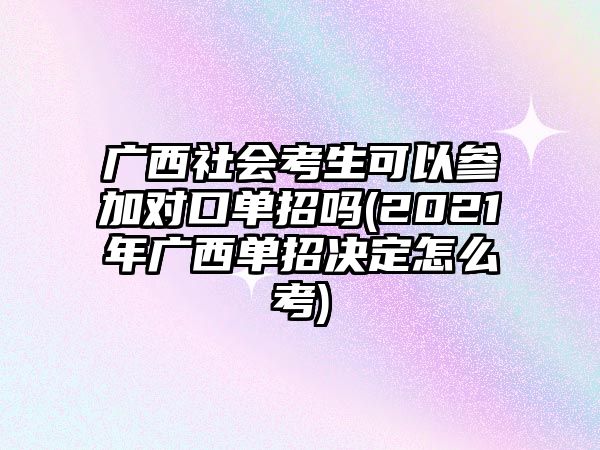 廣西社會考生可以參加對口單招嗎(2021年廣西單招決定怎么考)