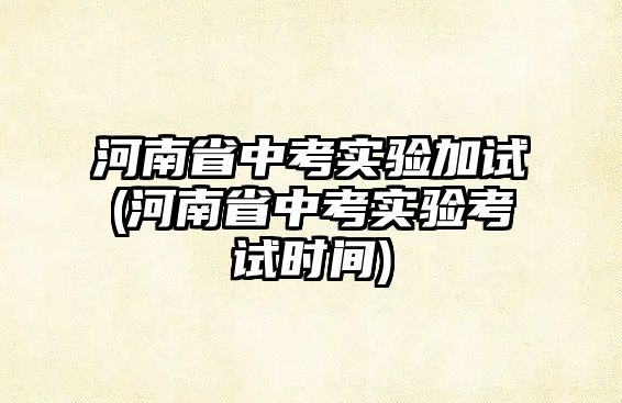 河南省中考實(shí)驗(yàn)加試(河南省中考實(shí)驗(yàn)考試時(shí)間)