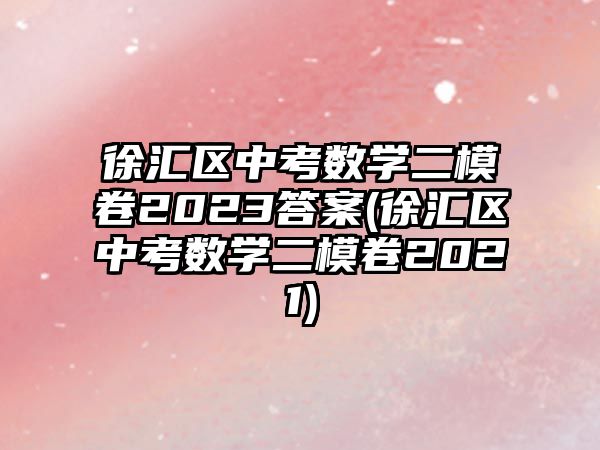 徐匯區(qū)中考數(shù)學二模卷2023答案(徐匯區(qū)中考數(shù)學二模卷2021)