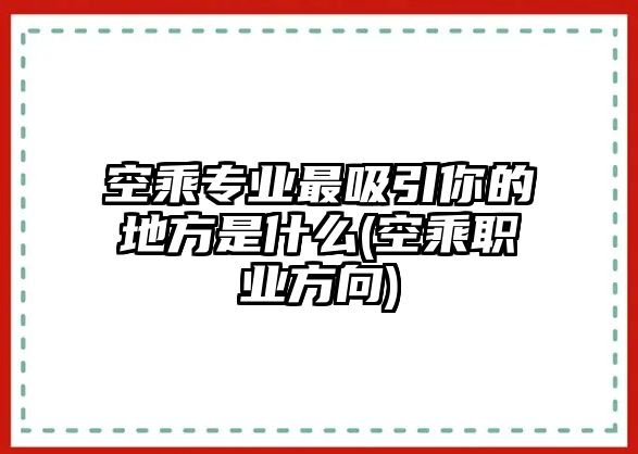 空乘專業(yè)最吸引你的地方是什么(空乘職業(yè)方向)