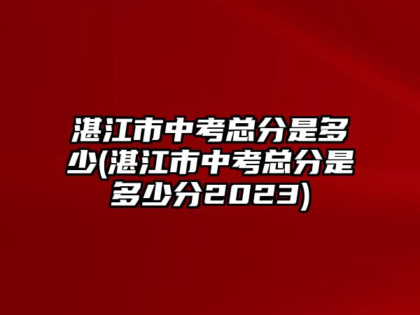 湛江市中考總分是多少(湛江市中考總分是多少分2023)