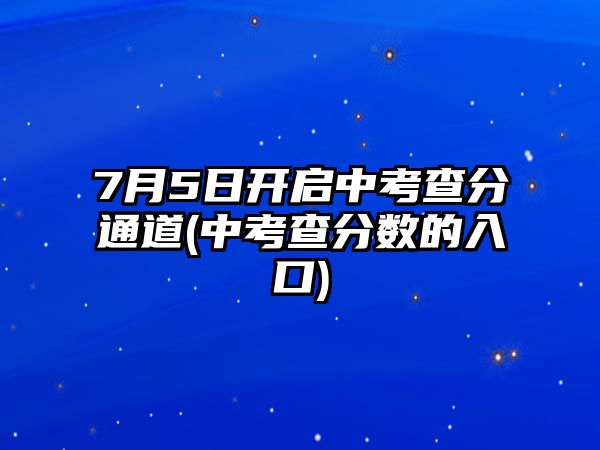 7月5日開(kāi)啟中考查分通道(中考查分?jǐn)?shù)的入口)