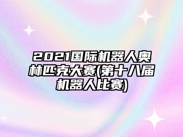 2021國際機器人奧林匹克大賽(第十八屆機器人比賽)