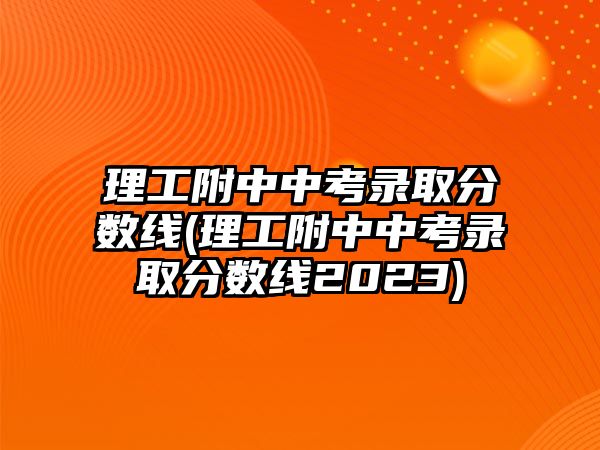 理工附中中考錄取分?jǐn)?shù)線(xiàn)(理工附中中考錄取分?jǐn)?shù)線(xiàn)2023)