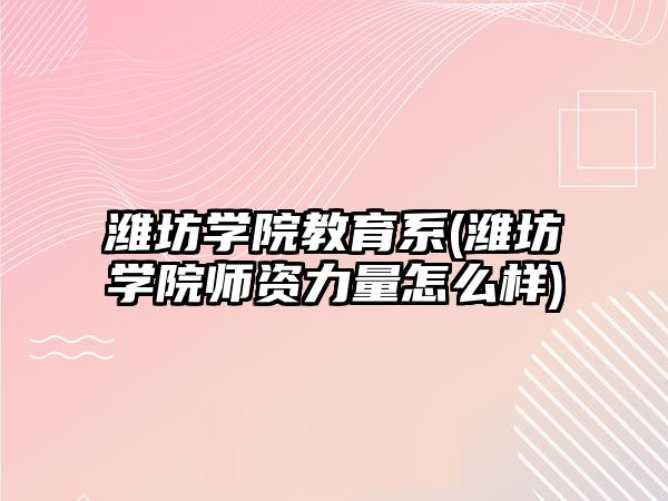 濰坊學院教育系(濰坊學院師資力量怎么樣)