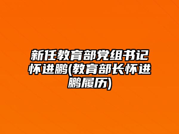 新任教育部黨組書記懷進鵬(教育部長懷進鵬履歷)