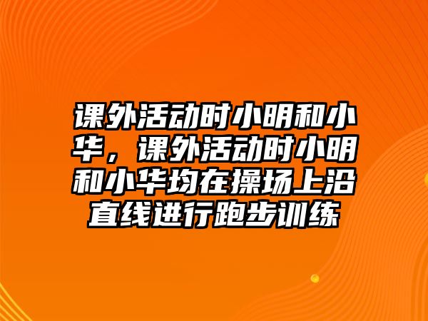 課外活動(dòng)時(shí)小明和小華，課外活動(dòng)時(shí)小明和小華均在操場(chǎng)上沿直線進(jìn)行跑步訓(xùn)練