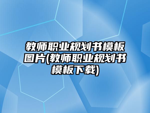 教師職業(yè)規(guī)劃書(shū)模板圖片(教師職業(yè)規(guī)劃書(shū)模板下載)