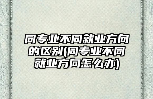 同專業(yè)不同就業(yè)方向的區(qū)別(同專業(yè)不同就業(yè)方向怎么辦)