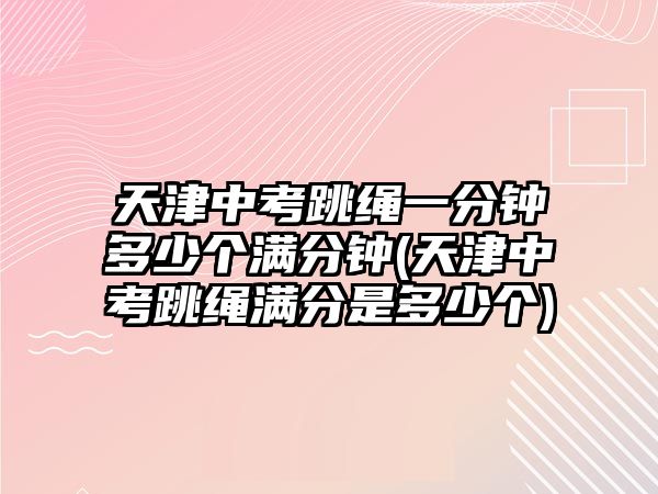 天津中考跳繩一分鐘多少個滿分鐘(天津中考跳繩滿分是多少個)