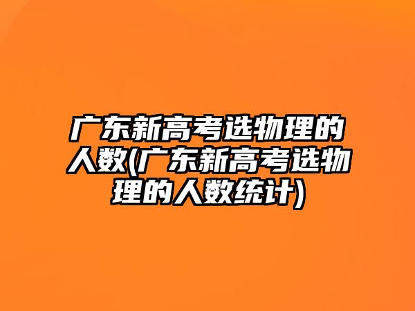 廣東新高考選物理的人數(shù)(廣東新高考選物理的人數(shù)統(tǒng)計)