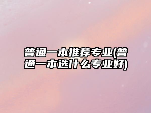 普通一本推薦專(zhuān)業(yè)(普通一本選什么專(zhuān)業(yè)好)