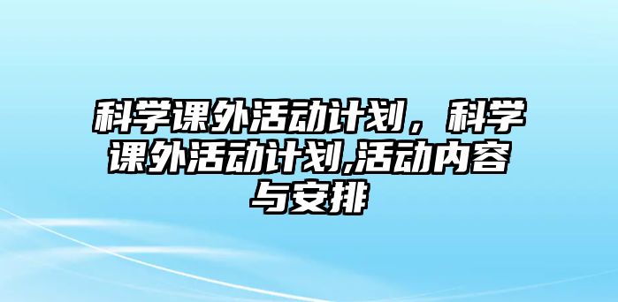 科學(xué)課外活動(dòng)計(jì)劃，科學(xué)課外活動(dòng)計(jì)劃,活動(dòng)內(nèi)容與安排