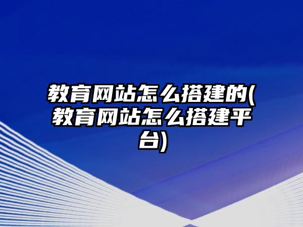 教育網(wǎng)站怎么搭建的(教育網(wǎng)站怎么搭建平臺)