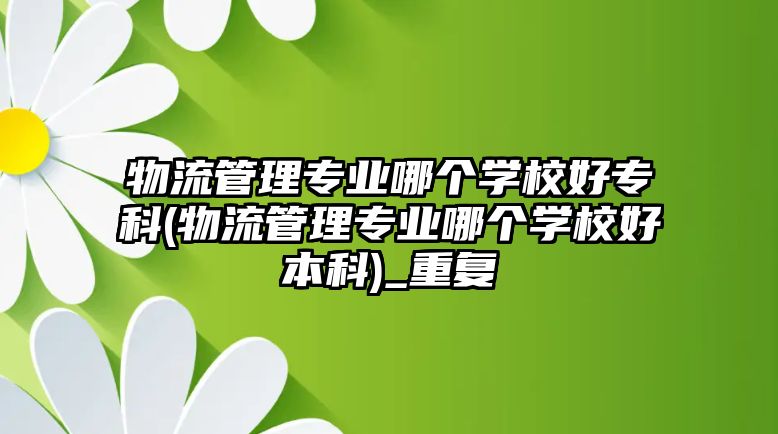 物流管理專業(yè)哪個(gè)學(xué)校好?？?物流管理專業(yè)哪個(gè)學(xué)校好本科)_重復(fù)