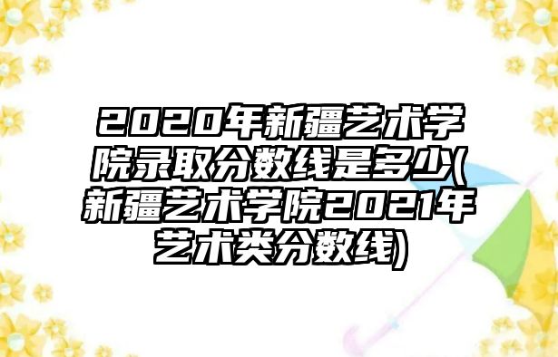 2020年新疆藝術學院錄取分數線是多少(新疆藝術學院2021年藝術類分數線)