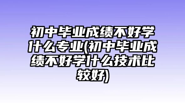 初中畢業(yè)成績(jī)不好學(xué)什么專(zhuān)業(yè)(初中畢業(yè)成績(jī)不好學(xué)什么技術(shù)比較好)