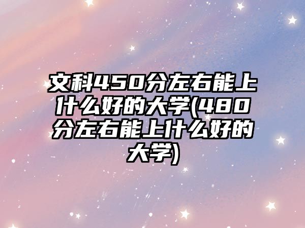 文科450分左右能上什么好的大學(xué)(480分左右能上什么好的大學(xué))