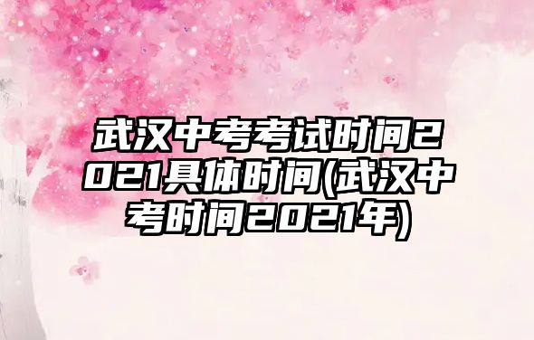 武漢中考考試時(shí)間2021具體時(shí)間(武漢中考時(shí)間2021年)