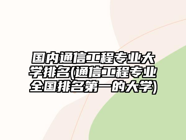 國內(nèi)通信工程專業(yè)大學(xué)排名(通信工程專業(yè)全國排名第一的大學(xué))