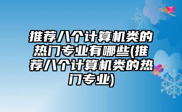 推薦八個計算機類的熱門專業(yè)有哪些(推薦八個計算機類的熱門專業(yè))