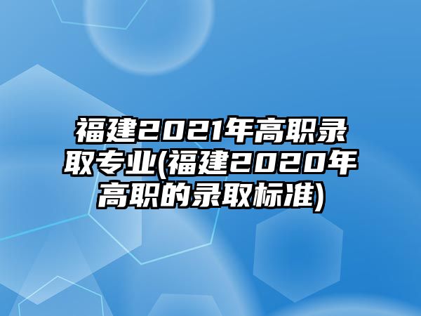 福建2021年高職錄取專業(yè)(福建2020年高職的錄取標(biāo)準(zhǔn))