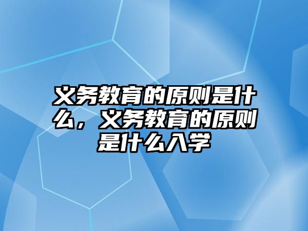 義務(wù)教育的原則是什么，義務(wù)教育的原則是什么入學(xué)