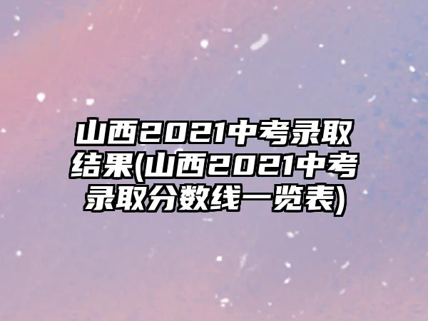 山西2021中考錄取結(jié)果(山西2021中考錄取分數(shù)線一覽表)