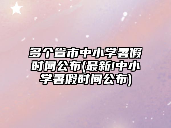 多個省市中小學(xué)暑假時間公布(最新!中小學(xué)暑假時間公布)