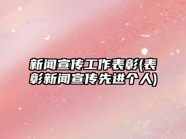 新聞宣傳工作表彰(表彰新聞宣傳先進(jìn)個(gè)人)