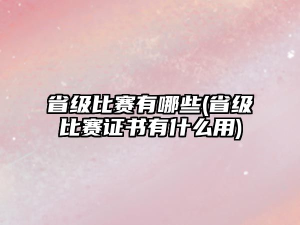 省級(jí)比賽有哪些(省級(jí)比賽證書(shū)有什么用)