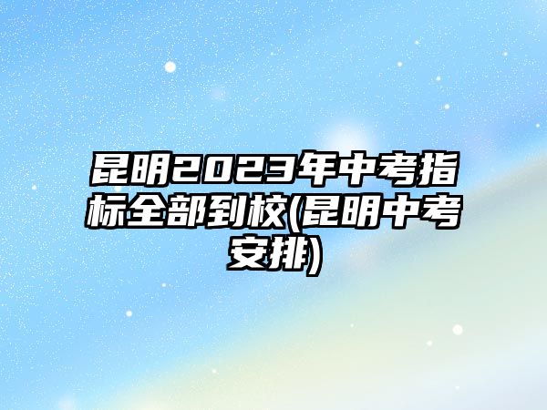 昆明2023年中考指標全部到校(昆明中考安排)