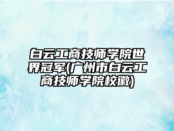 白云工商技師學院世界冠軍(廣州市白云工商技師學院?；?