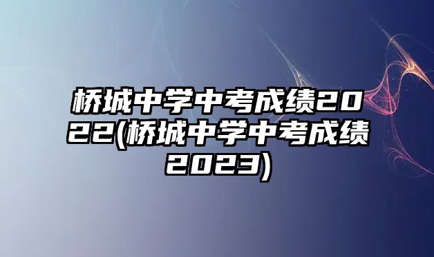 橋城中學中考成績2022(橋城中學中考成績2023)