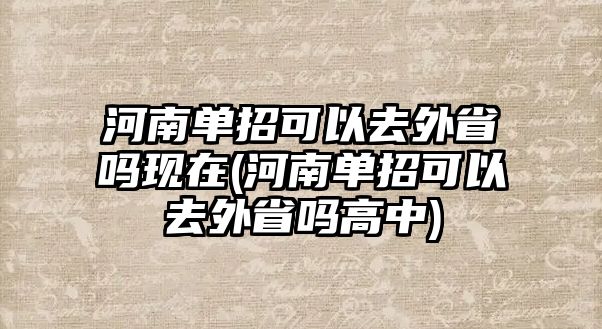 河南單招可以去外省嗎現(xiàn)在(河南單招可以去外省嗎高中)