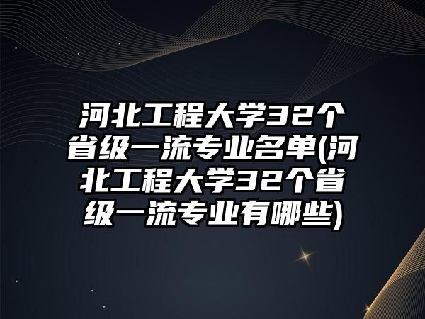 河北工程大學(xué)32個(gè)省級(jí)一流專業(yè)名單(河北工程大學(xué)32個(gè)省級(jí)一流專業(yè)有哪些)