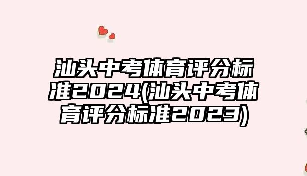 汕頭中考體育評(píng)分標(biāo)準(zhǔn)2024(汕頭中考體育評(píng)分標(biāo)準(zhǔn)2023)