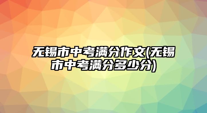 無錫市中考滿分作文(無錫市中考滿分多少分)